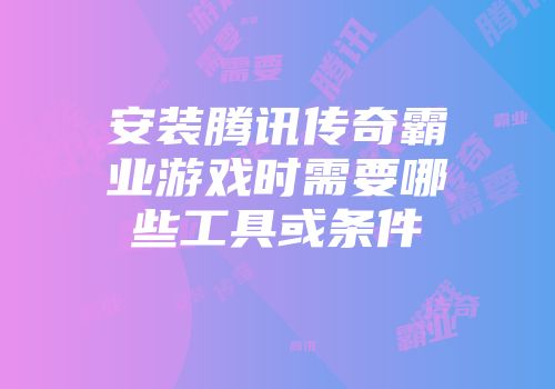 安装腾讯传奇霸业游戏时需要哪些工具或条件