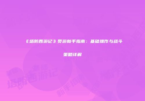 《塔防西游记》页游新手指南：基础操作与战斗策略详解