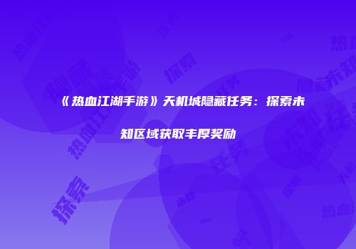 《热血江湖手游》天机城隐藏任务：探索未知区域获取丰厚奖励