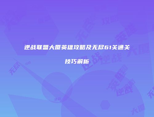 逆战联盟大厦英雄攻略及无尽61关通关技巧解析