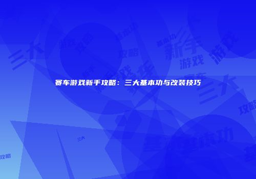 赛车游戏新手攻略：三大基本功与改装技巧