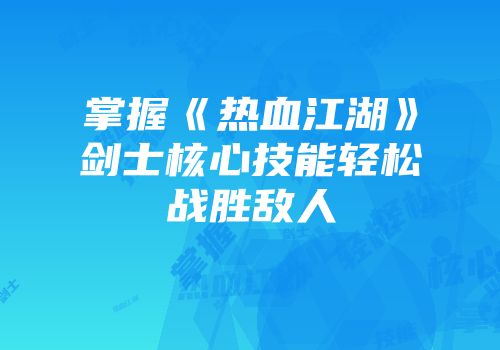 掌握《热血江湖》剑士核心技能轻松战胜敌人