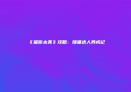 《猫你太美》攻略：撸猫达人养成记