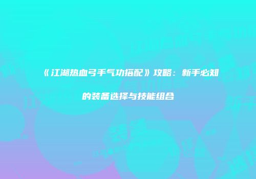 《江湖热血弓手气功搭配》攻略：新手必知的装备选择与技能组合