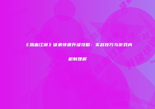 《热血江湖》徒弟快速升级攻略：实战技巧与游戏内机制理解