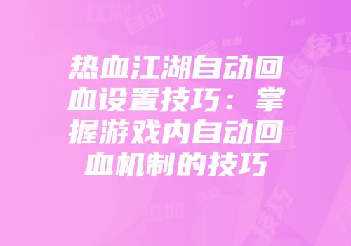 热血江湖自动回血设置技巧：掌握游戏内自动回血机制的技巧