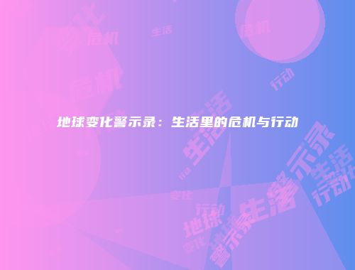 地球变化警示录：生活里的危机与行动