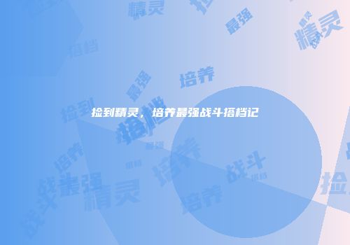 捡到精灵，培养最强战斗搭档记