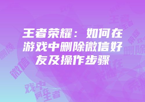王者荣耀：如何在游戏中删除微信好友及操作步骤
