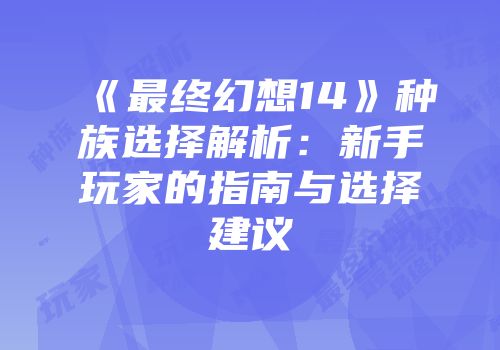 《最终幻想14》种族选择解析：新手玩家的指南与选择建议