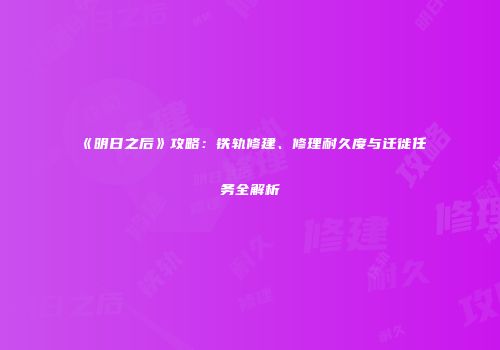 《明日之后》攻略：铁轨修建、修理耐久度与迁徙任务全解析