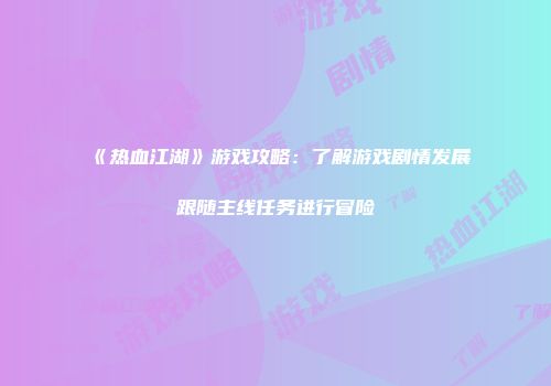 《热血江湖》游戏攻略：了解游戏剧情发展跟随主线任务进行冒险