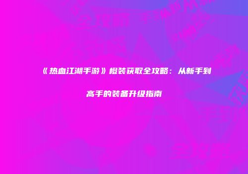 《热血江湖手游》橙装获取全攻略：从新手到高手的装备升级指南