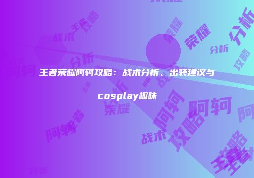 王者荣耀阿轲攻略：战术分析、出装建议与cosplay趣味