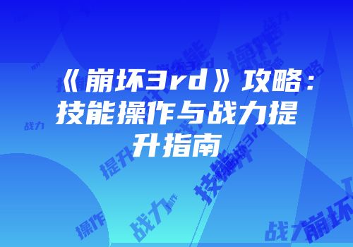 《崩坏3rd》攻略：技能操作与战力提升指南