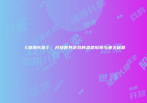 《漫漫长路》：开放世界游戏的温柔陷阱与通关秘籍