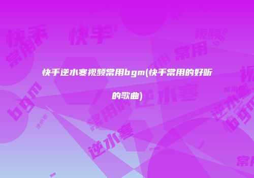 快手逆水寒视频常用bgm(快手常用的好听的歌曲)