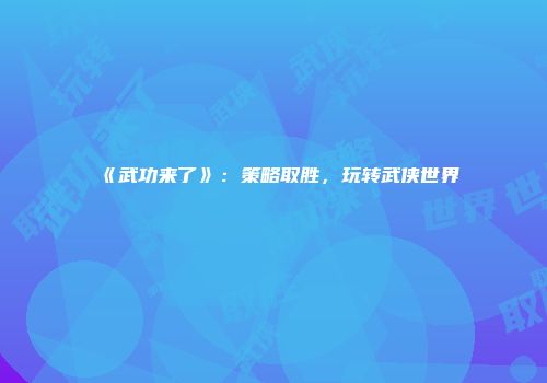 《武功来了》：策略取胜，玩转武侠世界