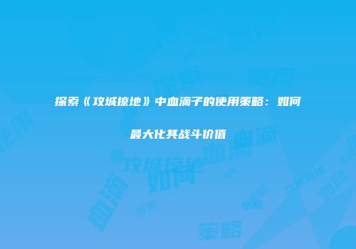 探索《攻城掠地》中血滴子的使用策略：如何最大化其战斗价值