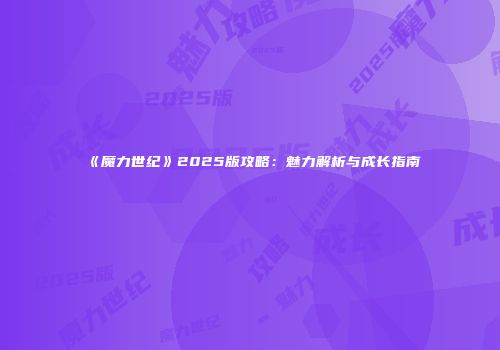 《魔力世纪》2025版攻略：魅力解析与成长指南