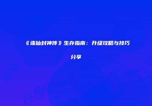 《诛仙封神传》生存指南：升级攻略与技巧分享