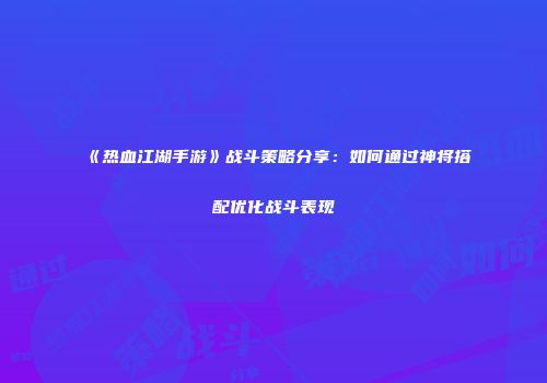 《热血江湖手游》战斗策略分享：如何通过神将搭配优化战斗表现