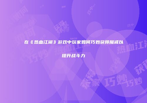 在《热血江湖》游戏中玩家如何巧妙获得魔戒以提升战斗力