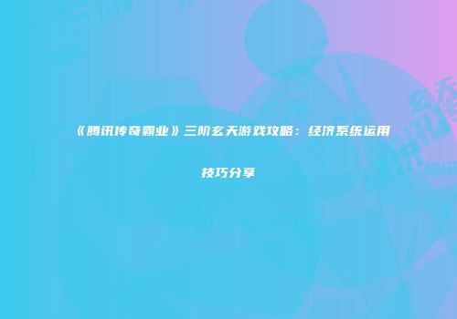 《腾讯传奇霸业》三阶玄天游戏攻略：经济系统运用技巧分享
