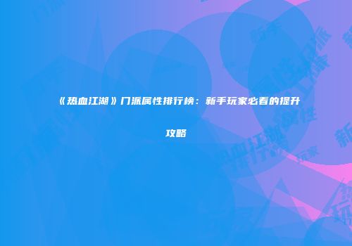 《热血江湖》门派属性排行榜:新手玩家必看的提升攻略