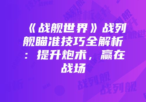 《战舰世界》战列舰瞄准技巧全解析：提升炮术，赢在战场