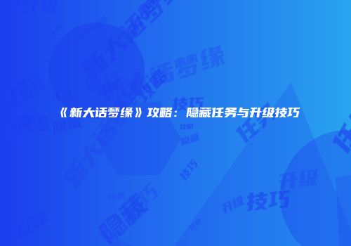 《新大话梦缘》攻略：隐藏任务与升级技巧