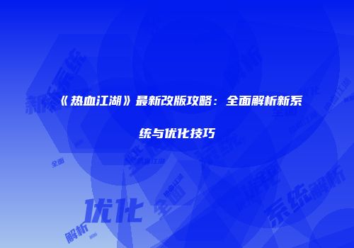 《热血江湖》最新改版攻略：全面解析新系统与优化技巧