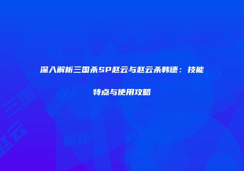 深入解析三国杀SP赵云与赵云杀韩德：技能特点与使用攻略