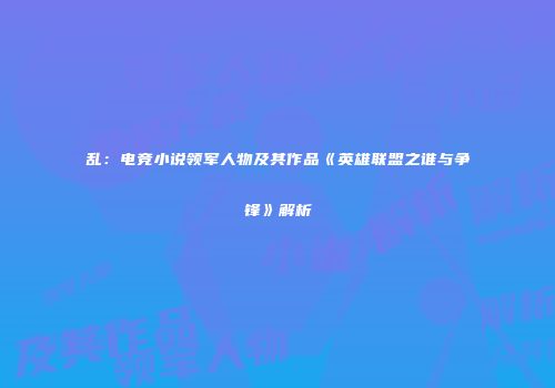 乱：电竞小说领军人物及其作品《英雄联盟之谁与争锋》解析