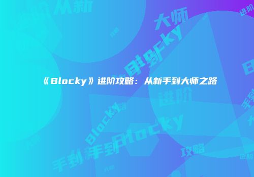 《Blocky》进阶攻略：从新手到大师之路