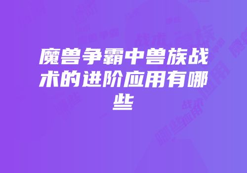 魔兽争霸中兽族战术的进阶应用有哪些