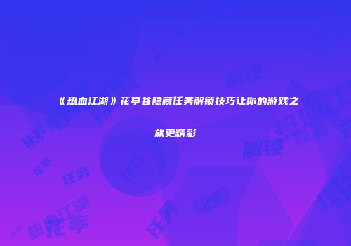 《热血江湖》花亭谷隐藏任务解锁技巧让你的游戏之旅更精彩