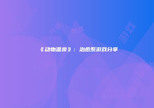 《动物温泉》：治愈系游戏分享