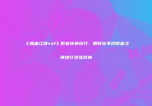 《热血江湖vsf》职业转换技巧：如何在不同职业之间进行灵活切换