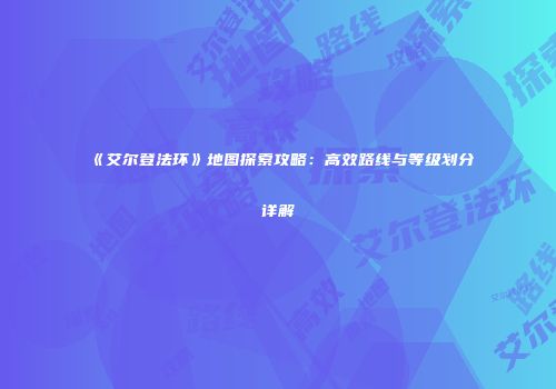 《艾尔登法环》地图探索攻略：高效路线与等级划分详解