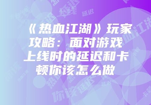 《热血江湖》玩家攻略：面对游戏上线时的延迟和卡顿你该怎么做