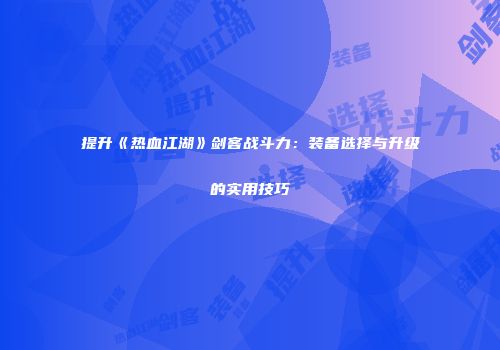 提升《热血江湖》剑客战斗力：装备选择与升级的实用技巧