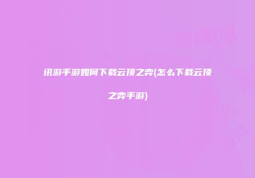 讯游手游如何下载云顶之弈(怎么下载云顶之弈手游)