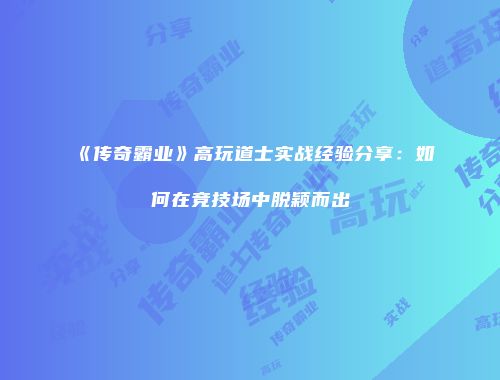 《传奇霸业》高玩道士实战经验分享：如何在竞技场中脱颖而出