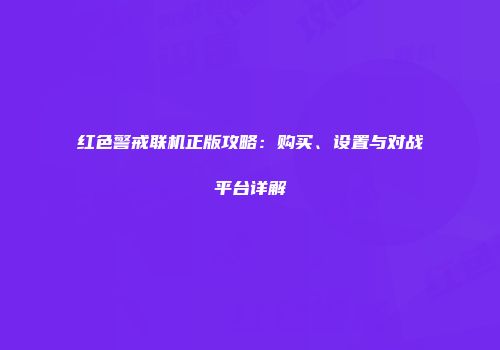 红色警戒联机正版攻略：购买、设置与对战平台详解