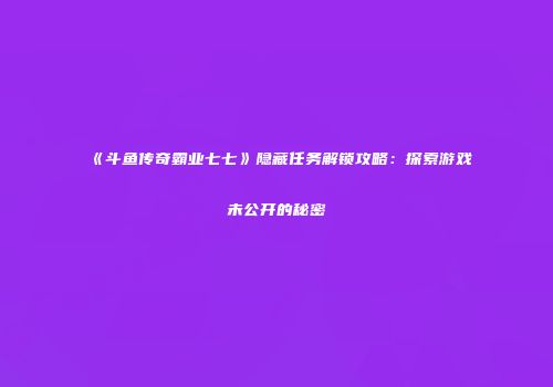 《斗鱼传奇霸业七七》隐藏任务解锁攻略：探索游戏未公开的秘密