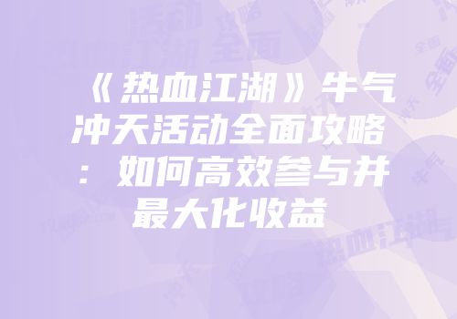 《热血江湖》牛气冲天活动全面攻略：如何高效参与并最大化收益