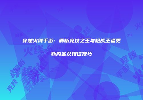 穿越火线手游：解析竞技之王与枪战王者更新内容及排位技巧