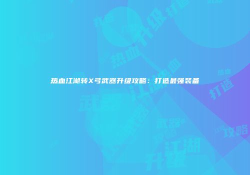 热血江湖转X弓武器升级攻略：打造最强装备