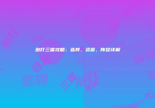 泡打三国攻略：选将、资源、阵容详解